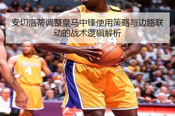 安切洛蒂调整皇马中锋使用策略与边路联动的战术逻辑解析