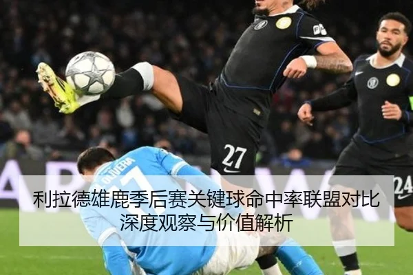 利拉德雄鹿季后赛关键球命中率联盟对比深度观察与价值解析