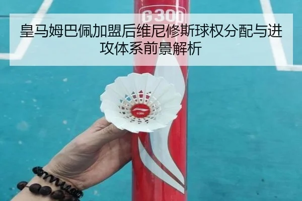皇马姆巴佩加盟后维尼修斯球权分配与进攻体系前景解析