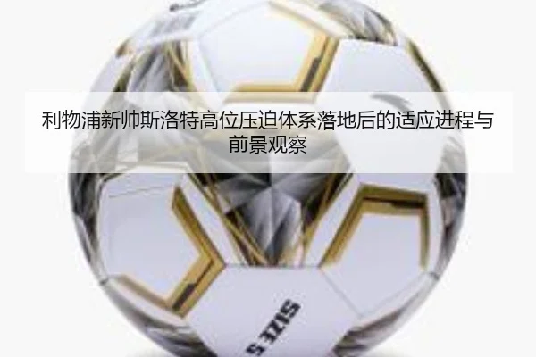 利物浦新帅斯洛特高位压迫体系落地后的适应进程与前景观察