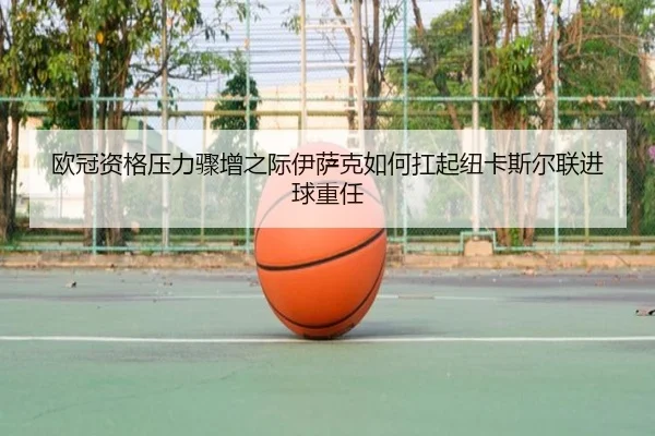 欧冠资格压力骤增之际伊萨克如何扛起纽卡斯尔联进球重任