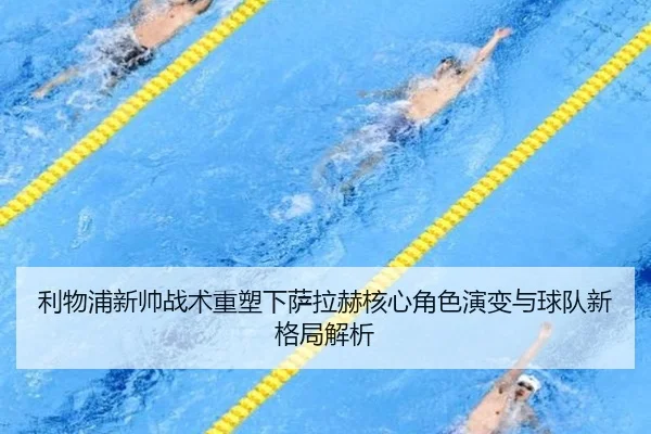 利物浦新帅战术重塑下萨拉赫核心角色演变与球队新格局解析
