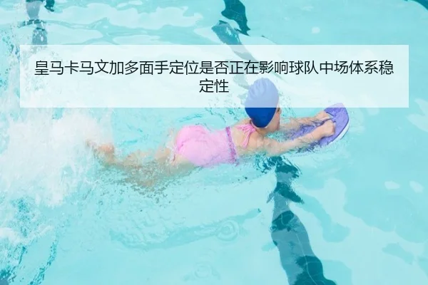 皇马卡马文加多面手定位是否正在影响球队中场体系稳定性